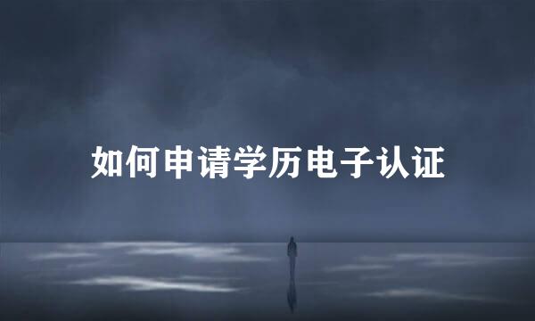 如何申请学历电子认证