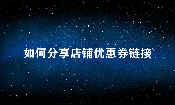 如何分享店铺优惠券链接