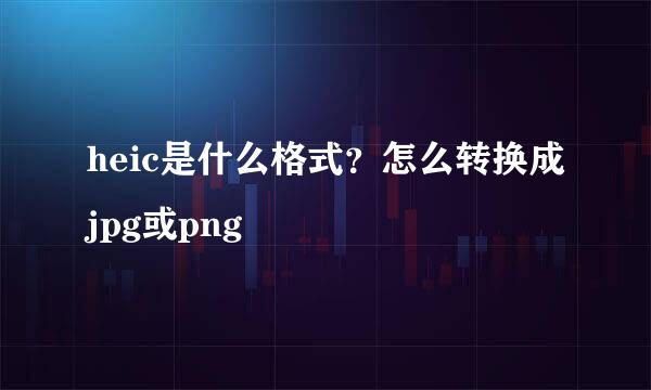 heic是什么格式？怎么转换成jpg或png