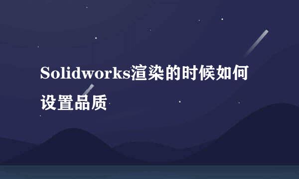 Solidworks渲染的时候如何设置品质