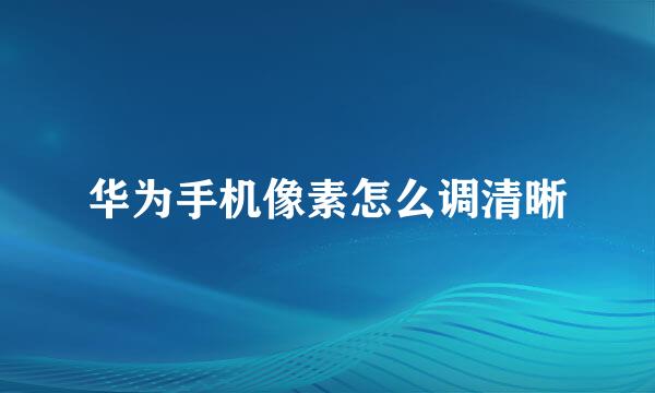 华为手机像素怎么调清晰