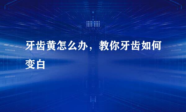 牙齿黄怎么办，教你牙齿如何变白