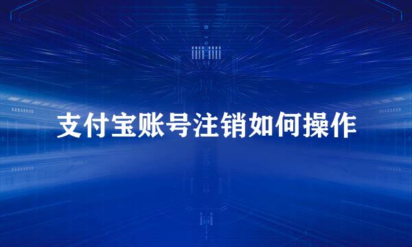 支付宝账号注销如何操作