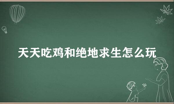 天天吃鸡和绝地求生怎么玩
