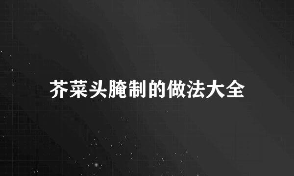 芥菜头腌制的做法大全