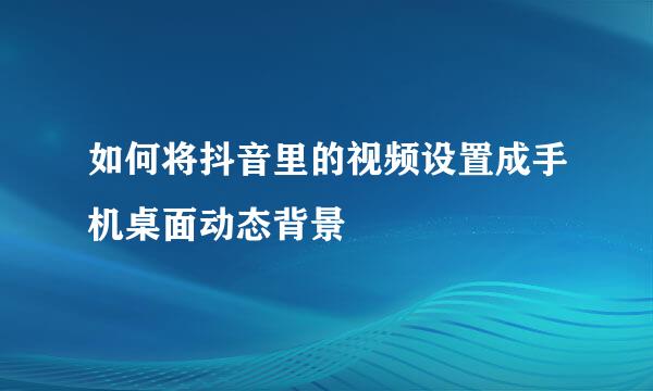 如何将抖音里的视频设置成手机桌面动态背景