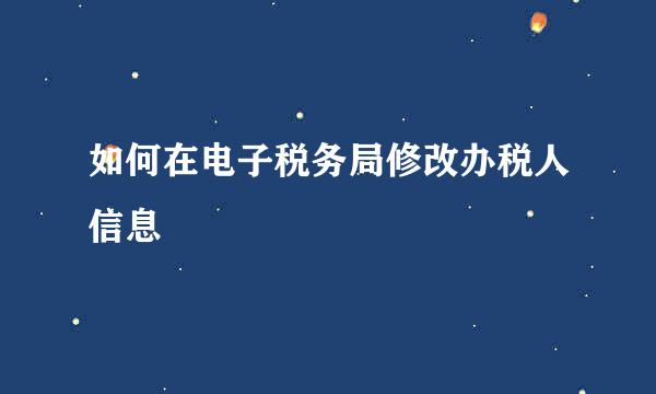 如何在电子税务局修改办税人信息