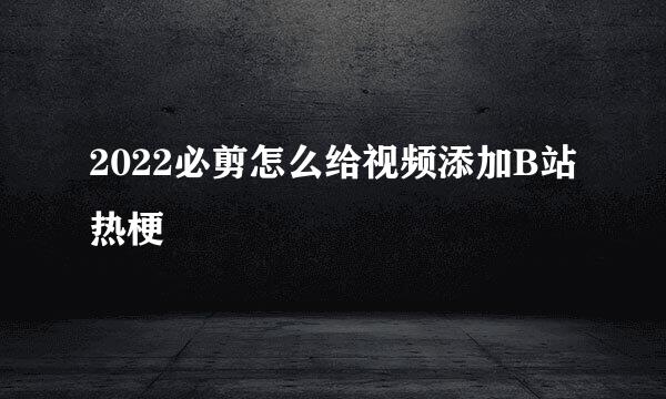 2022必剪怎么给视频添加B站热梗