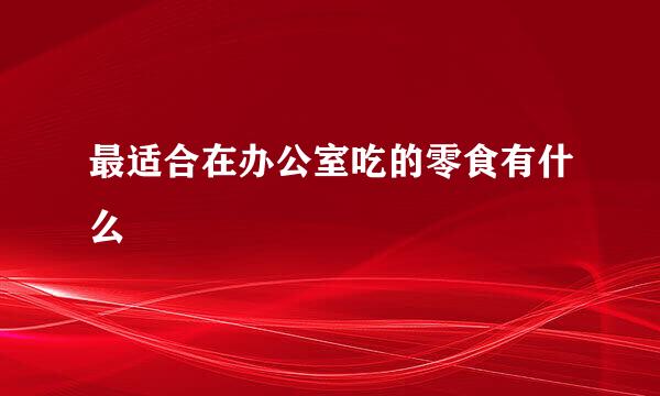 最适合在办公室吃的零食有什么