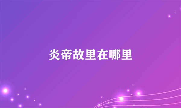 炎帝故里在哪里