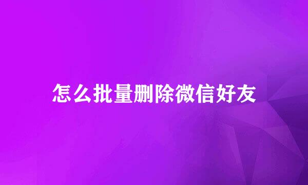 怎么批量删除微信好友