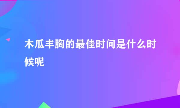 木瓜丰胸的最佳时间是什么时候呢