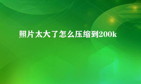 照片太大了怎么压缩到200k