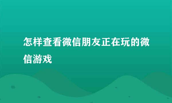 怎样查看微信朋友正在玩的微信游戏