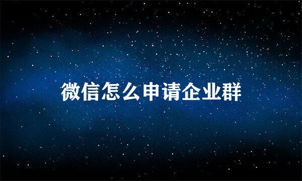 微信怎么申请企业群