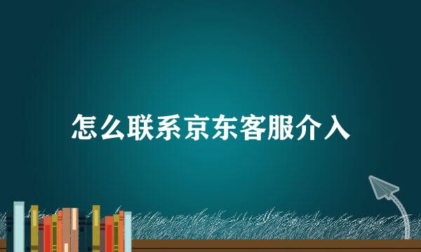 怎么联系京东客服介入