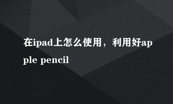 在ipad上怎么使用，利用好apple pencil
