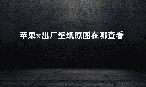 苹果x出厂壁纸原图在哪查看