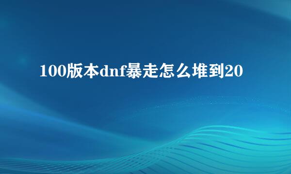 100版本dnf暴走怎么堆到20