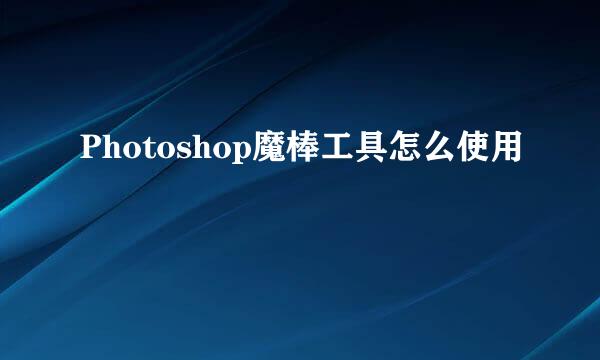Photoshop魔棒工具怎么使用