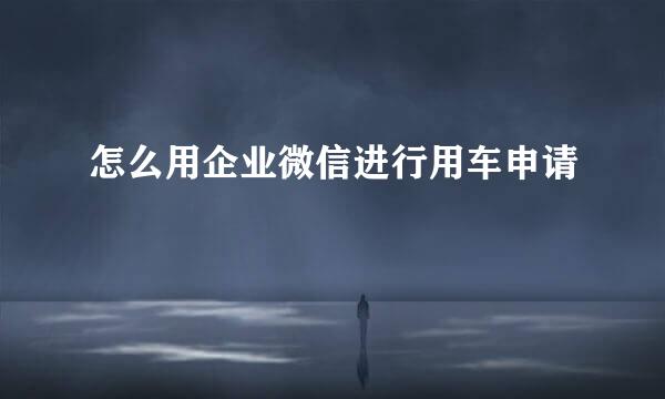 怎么用企业微信进行用车申请