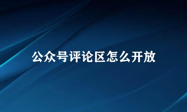 公众号评论区怎么开放