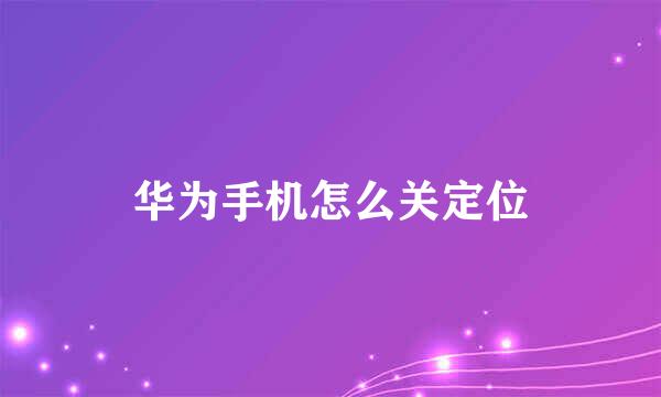 华为手机怎么关定位
