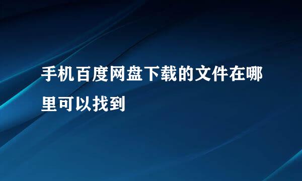 手机百度网盘下载的文件在哪里可以找到