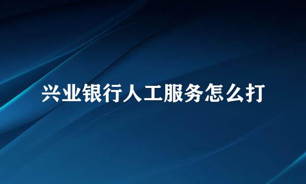 兴业银行人工服务怎么打