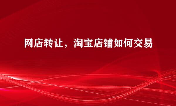 网店转让，淘宝店铺如何交易
