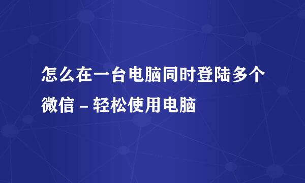 怎么在一台电脑同时登陆多个微信－轻松使用电脑
