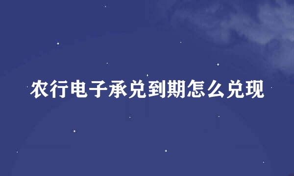 农行电子承兑到期怎么兑现
