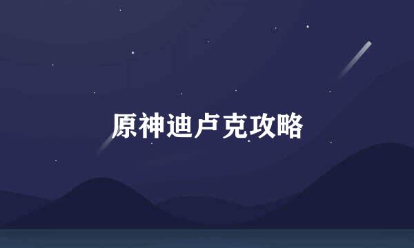 原神迪卢克攻略