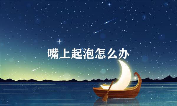 嘴上起泡怎么办