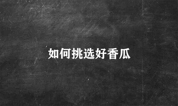 如何挑选好香瓜