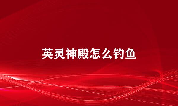 英灵神殿怎么钓鱼