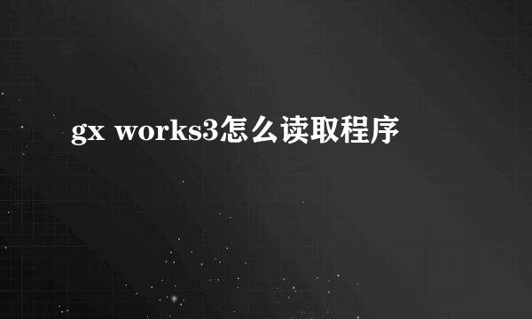 gx works3怎么读取程序