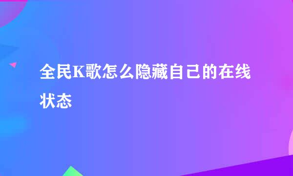 全民K歌怎么隐藏自己的在线状态