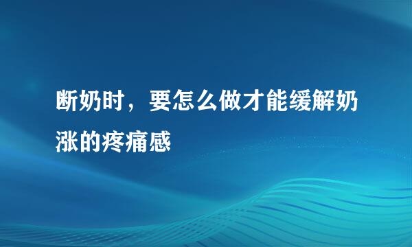断奶时，要怎么做才能缓解奶涨的疼痛感
