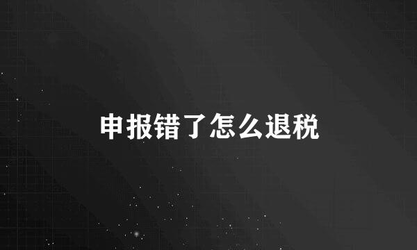 申报错了怎么退税