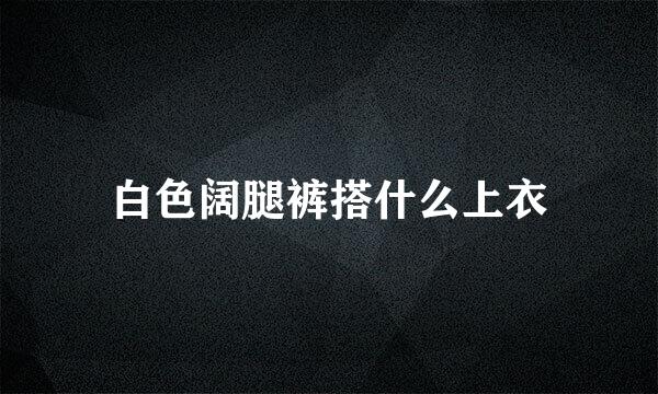 白色阔腿裤搭什么上衣
