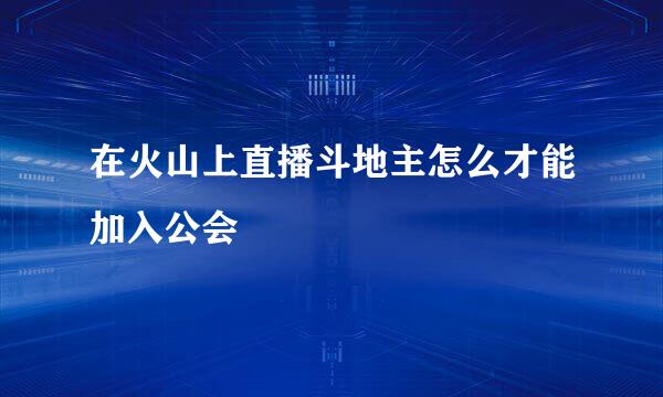在火山上直播斗地主怎么才能加入公会