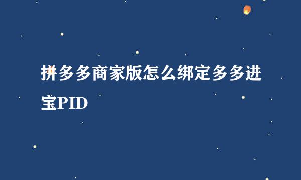 拼多多商家版怎么绑定多多进宝PID
