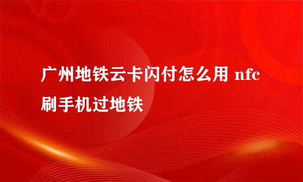广州地铁云卡闪付怎么用 nfc刷手机过地铁