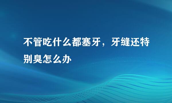 不管吃什么都塞牙，牙缝还特别臭怎么办