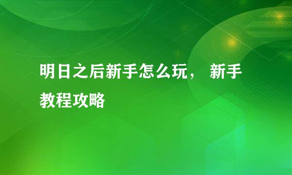 明日之后新手怎么玩， 新手教程攻略