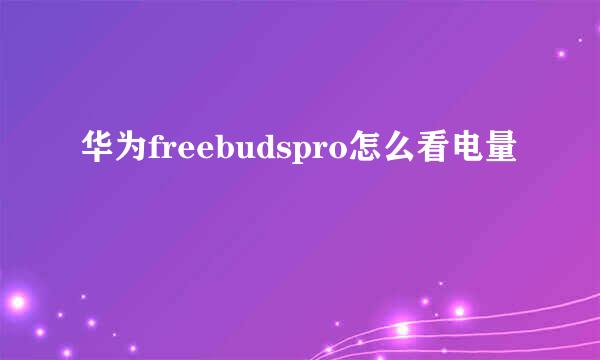 华为freebudspro怎么看电量