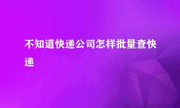 不知道快递公司怎样批量查快递