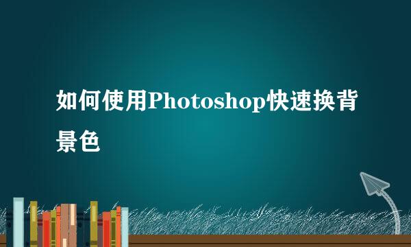 如何使用Photoshop快速换背景色