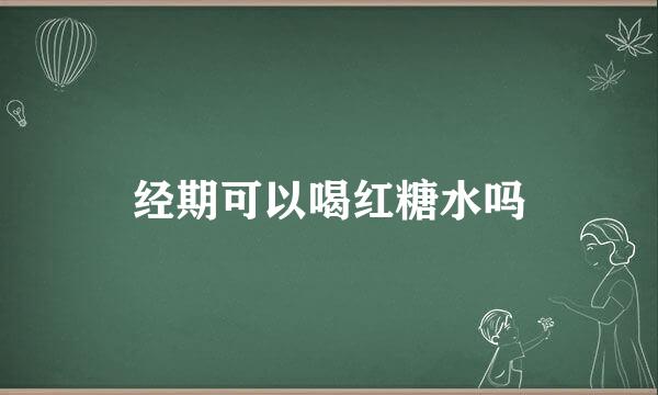 经期可以喝红糖水吗